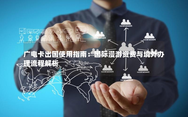 广电卡出国使用指南：国际漫游资费与境外办理流程解析