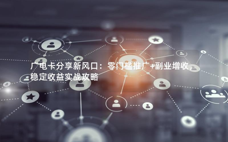 广电卡分享新风口：零门槛推广+副业增收，稳定收益实战攻略