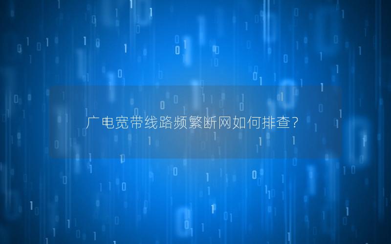 广电宽带线路频繁断网如何排查？