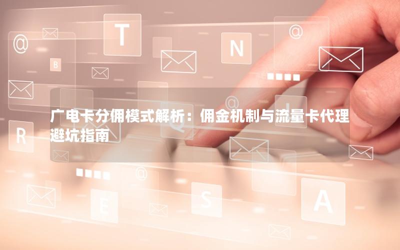 广电卡分佣模式解析：佣金机制与流量卡代理避坑指南