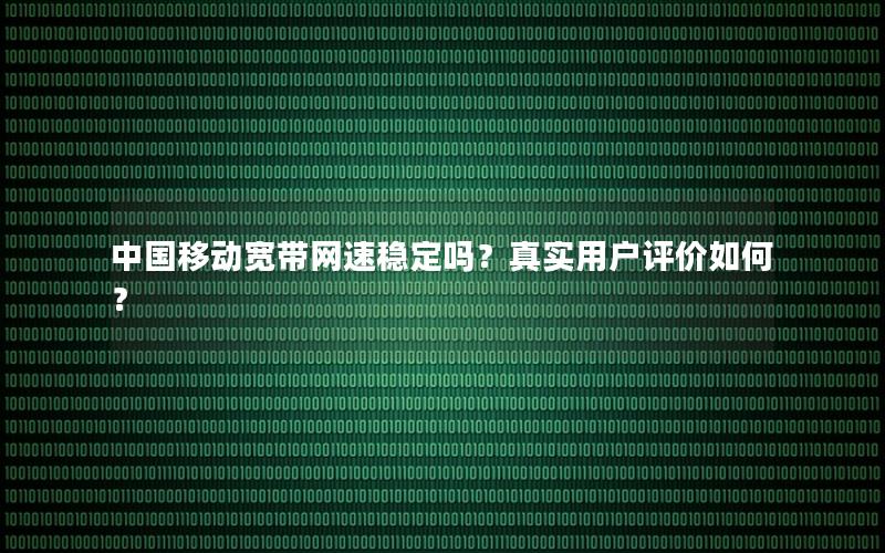 中国移动宽带网速稳定吗？真实用户评价如何？