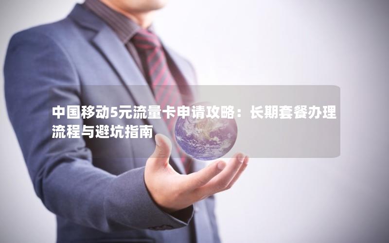 中国移动5元流量卡申请攻略：长期套餐办理流程与避坑指南