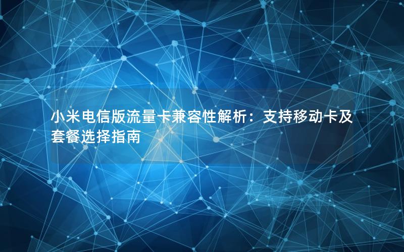 小米电信版流量卡兼容性解析：支持移动卡及套餐选择指南