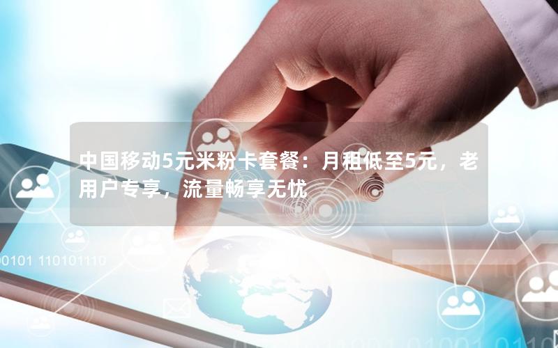 中国移动5元米粉卡套餐：月租低至5元，老用户专享，流量畅享无忧