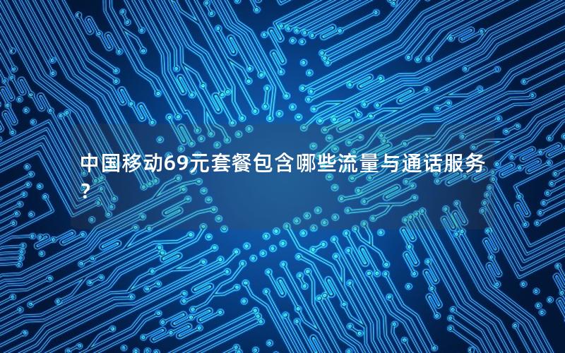 中国移动69元套餐包含哪些流量与通话服务？