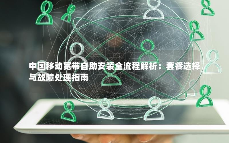 中国移动宽带自助安装全流程解析：套餐选择与故障处理指南