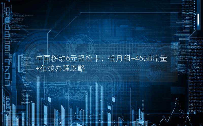 中国移动6元轻松卡：低月租+46GB流量+在线办理攻略