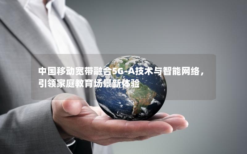中国移动宽带融合5G-A技术与智能网络，引领家庭教育场景新体验