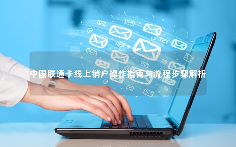 中国联通卡线上销户操作指南与流程步骤解析