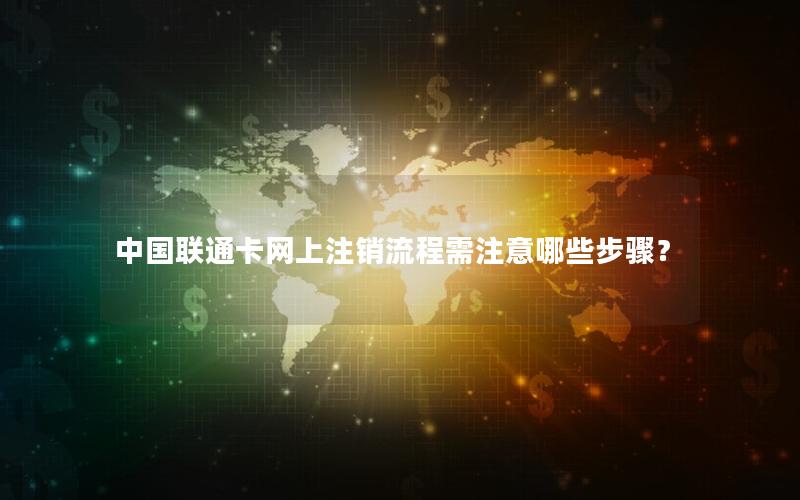 中国联通卡网上注销流程需注意哪些步骤？
