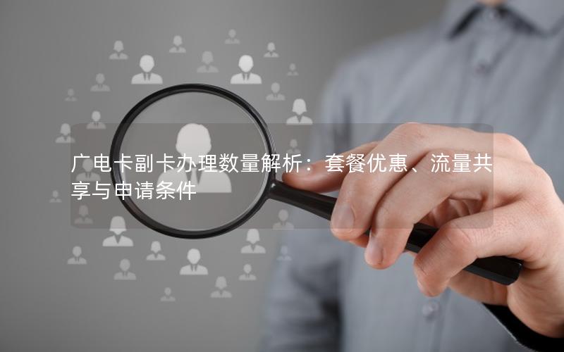 广电卡副卡办理数量解析：套餐优惠、流量共享与申请条件