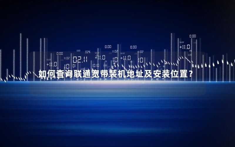 如何查询联通宽带装机地址及安装位置？