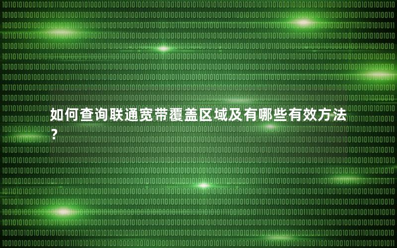 如何查询联通宽带覆盖区域及有哪些有效方法？