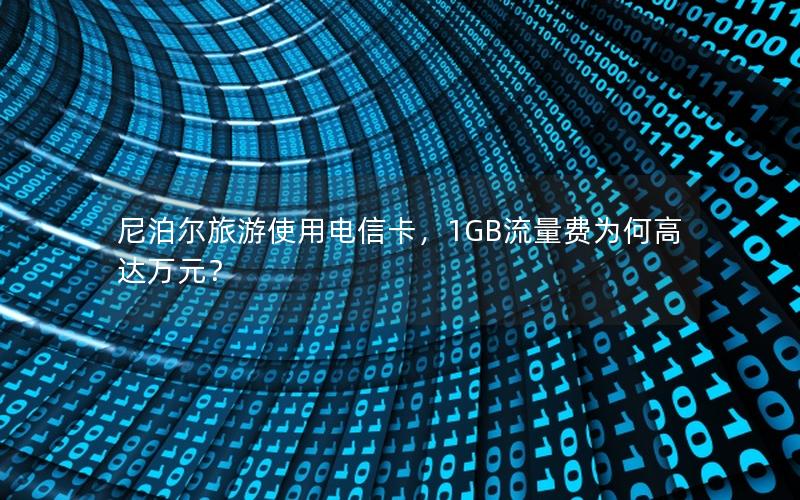 尼泊尔旅游使用电信卡，1GB流量费为何高达万元？