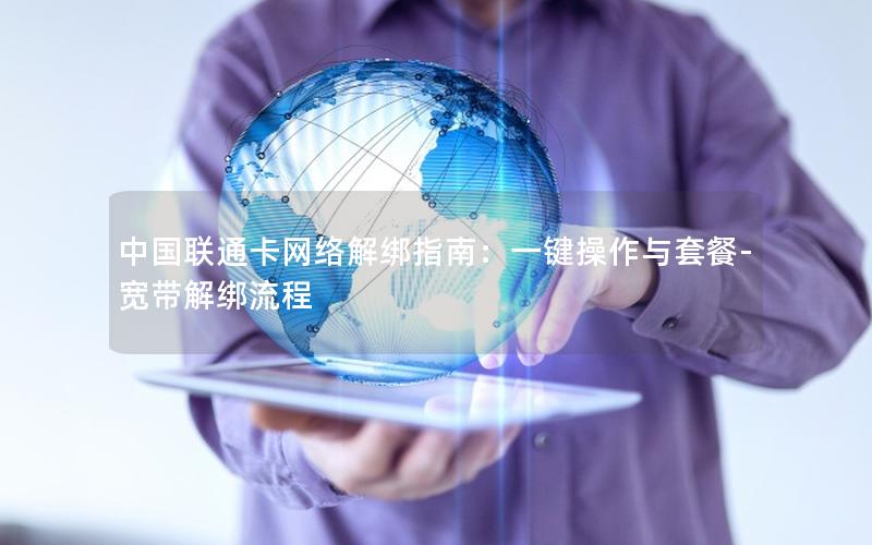 中国联通卡网络解绑指南：一键操作与套餐-宽带解绑流程