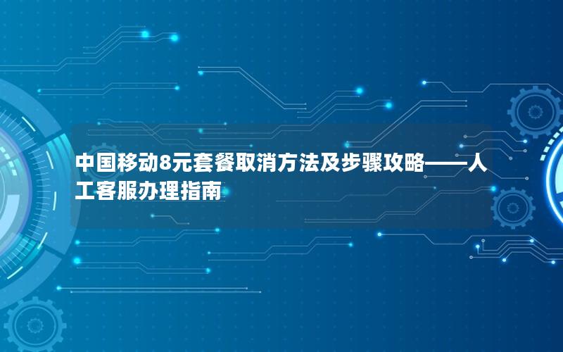 中国移动8元套餐取消方法及步骤攻略——人工客服办理指南