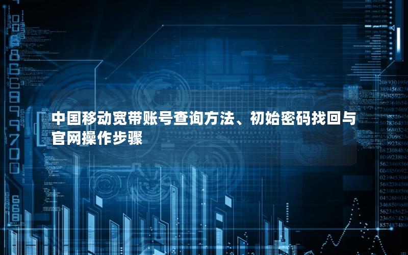 中国移动宽带账号查询方法、初始密码找回与官网操作步骤