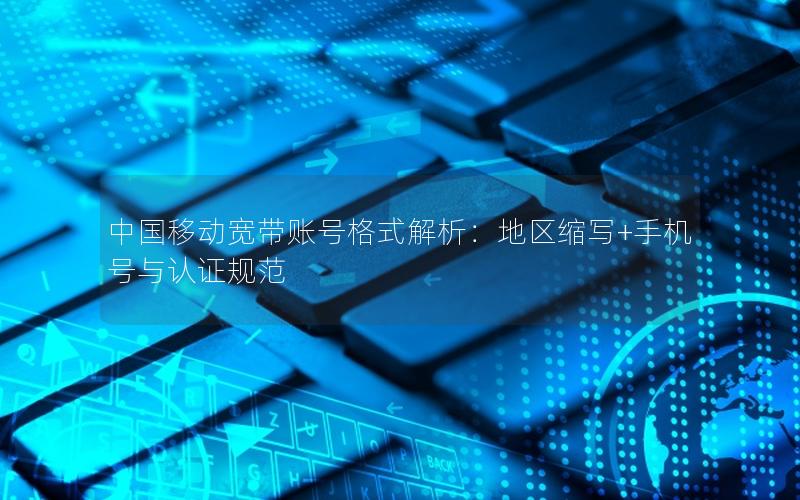 中国移动宽带账号格式解析：地区缩写+手机号与认证规范