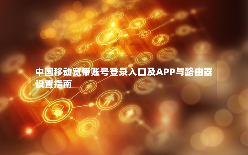中国移动宽带账号登录入口及APP与路由器设置指南