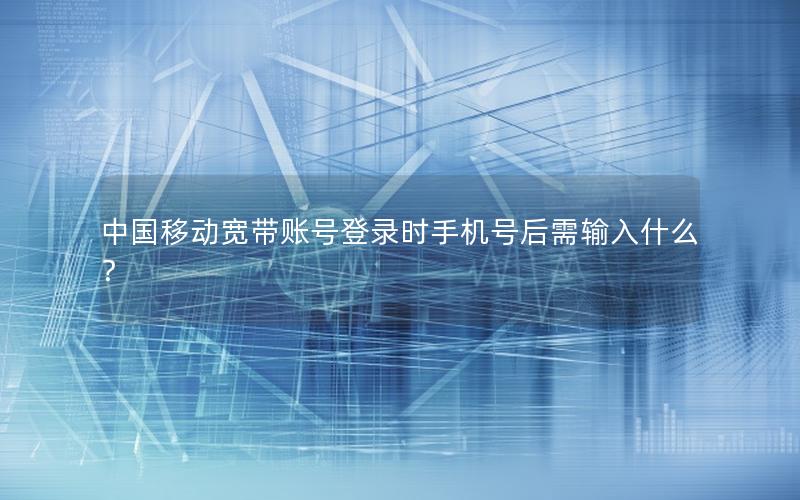 中国移动宽带账号登录时手机号后需输入什么？
