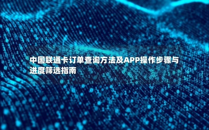 中国联通卡订单查询方法及APP操作步骤与进度筛选指南