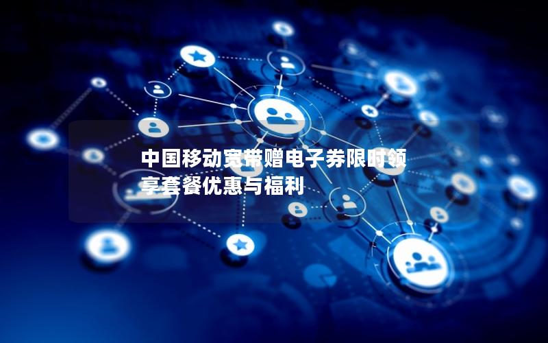 中国移动宽带赠电子券限时领 享套餐优惠与福利