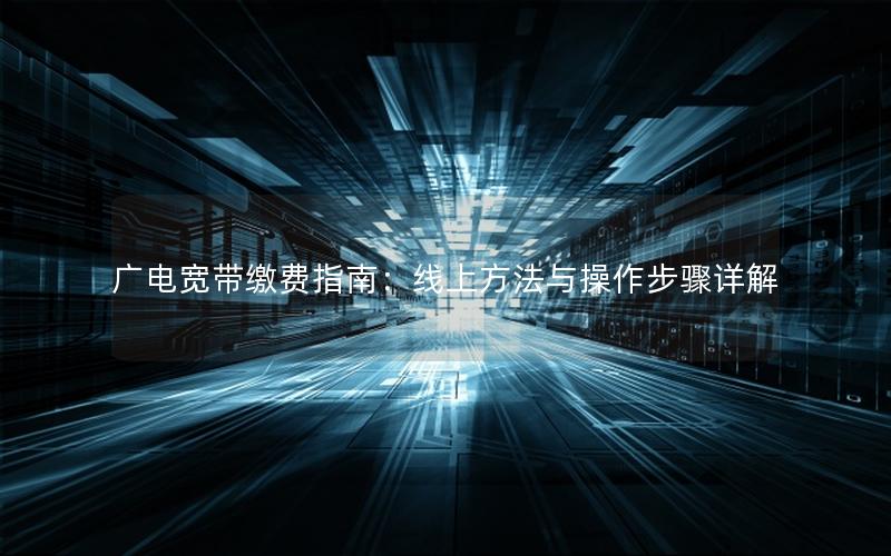 广电宽带缴费指南：线上方法与操作步骤详解