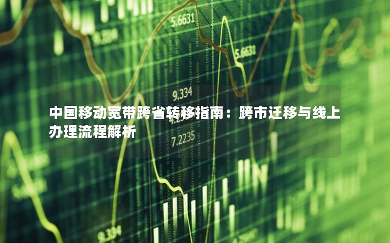 中国移动宽带跨省转移指南：跨市迁移与线上办理流程解析