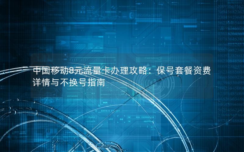 中国移动8元流量卡办理攻略：保号套餐资费详情与不换号指南