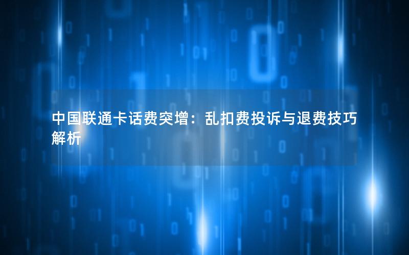 中国联通卡话费突增：乱扣费投诉与退费技巧解析