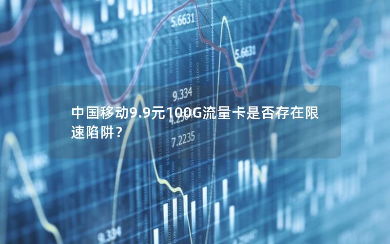 中国移动9.9元100G流量卡是否存在限速陷阱？