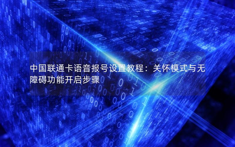 中国联通卡语音报号设置教程：关怀模式与无障碍功能开启步骤