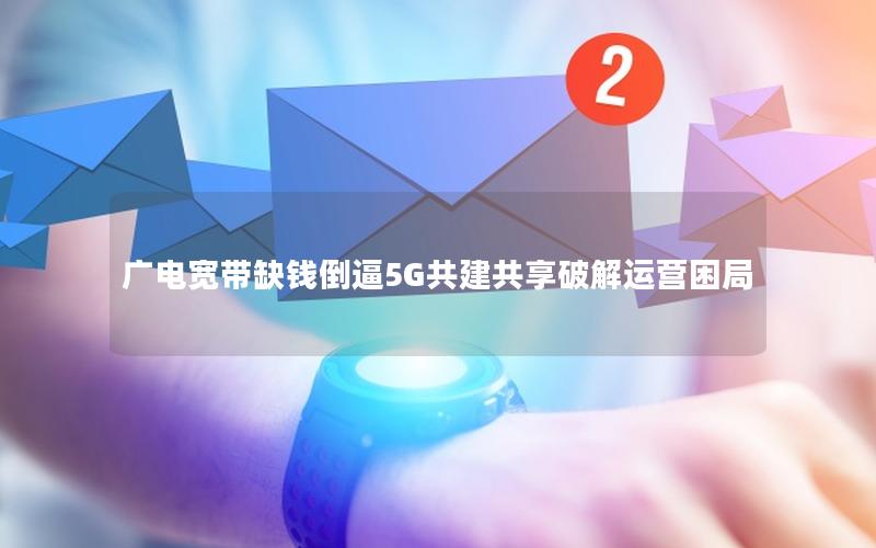 广电宽带缺钱倒逼5G共建共享破解运营困局