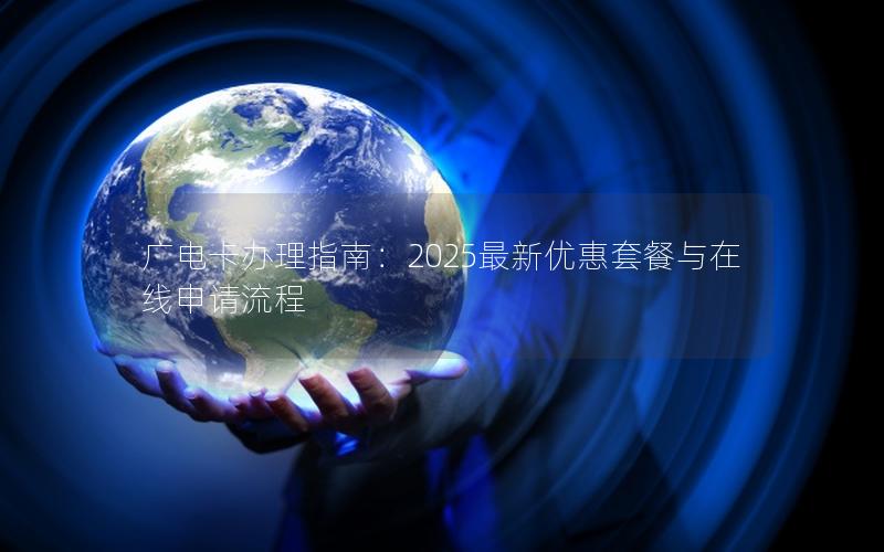 广电卡办理指南：2025最新优惠套餐与在线申请流程
