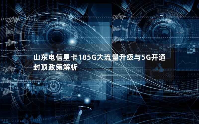 山东电信星卡185G大流量升级与5G开通封顶政策解析