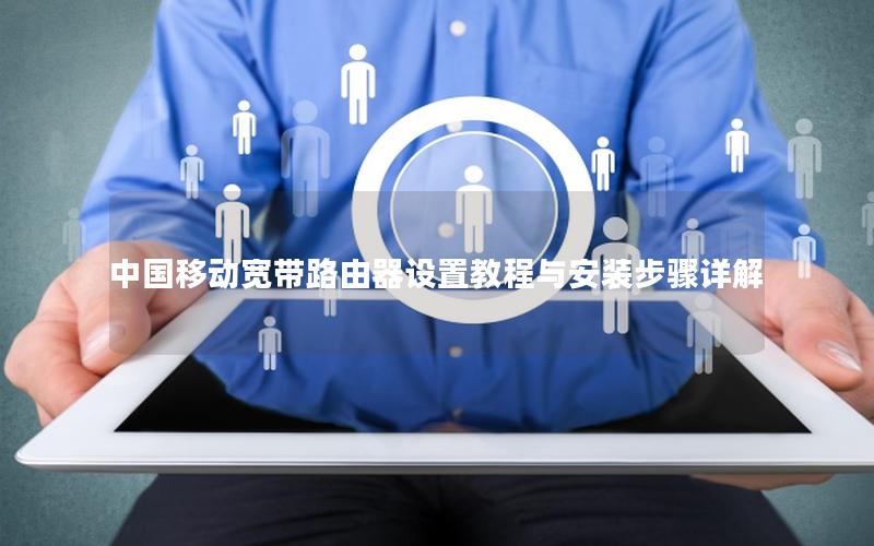 中国移动宽带路由器设置教程与安装步骤详解