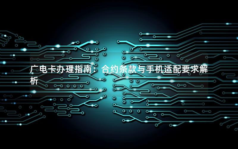 广电卡办理指南：合约条款与手机适配要求解析