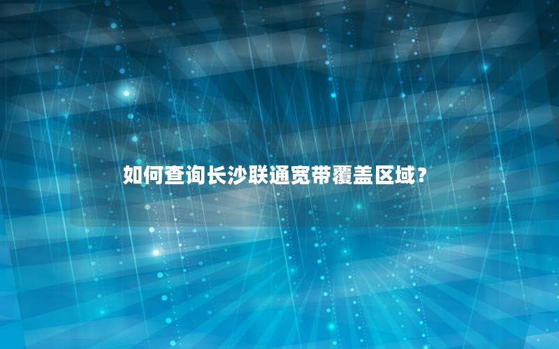 如何查询长沙联通宽带覆盖区域？