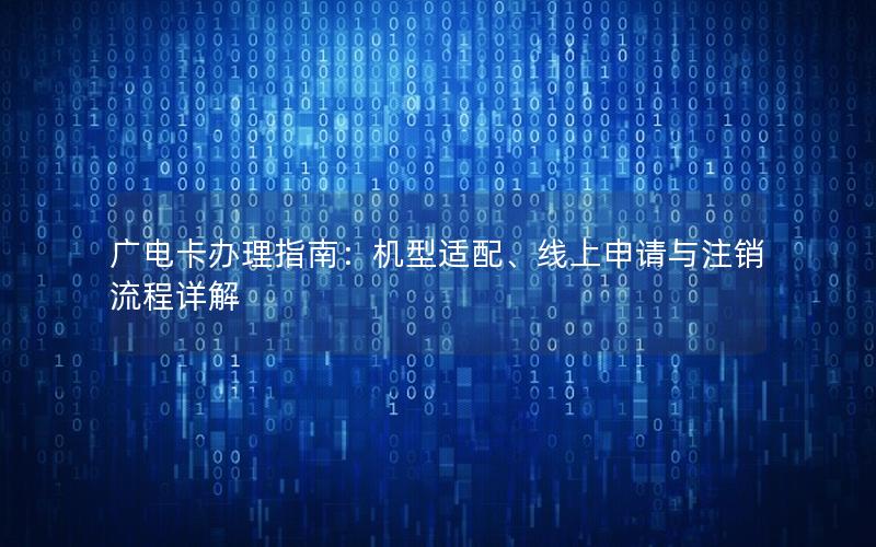 广电卡办理指南：机型适配、线上申请与注销流程详解