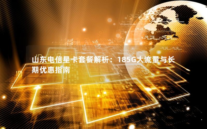 山东电信星卡套餐解析：185G大流量与长期优惠指南