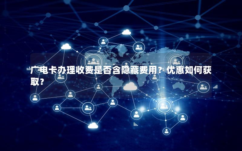 广电卡办理收费是否含隐藏费用？优惠如何获取？