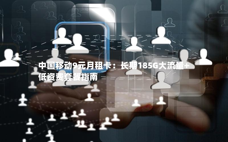中国移动9元月租卡：长期185G大流量+低资费套餐指南
