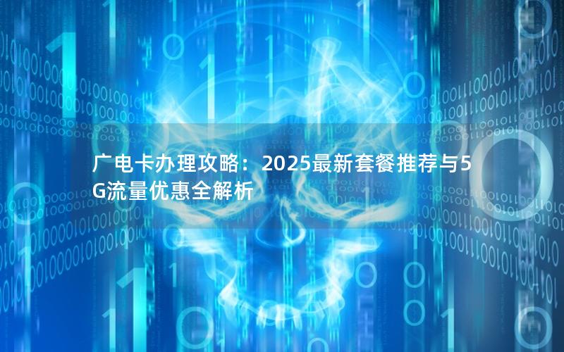 广电卡办理攻略：2025最新套餐推荐与5G流量优惠全解析