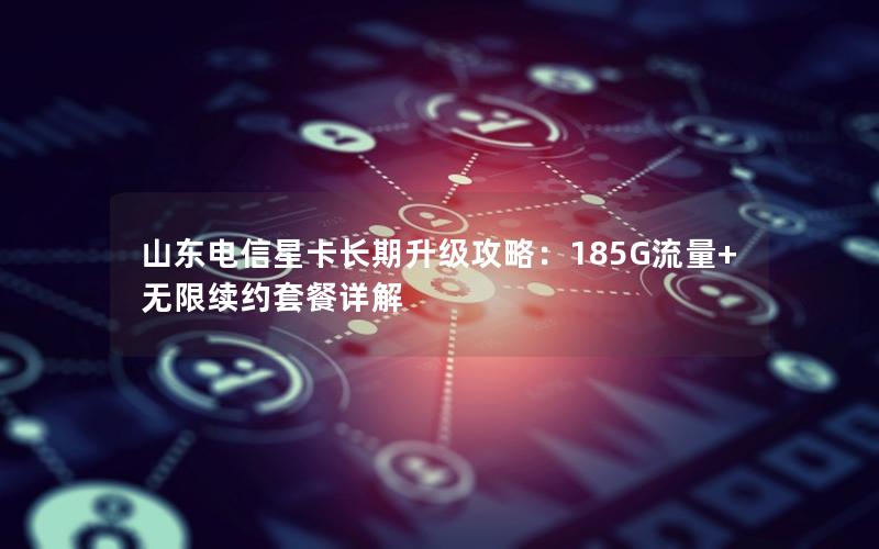 山东电信星卡长期升级攻略：185G流量+无限续约套餐详解