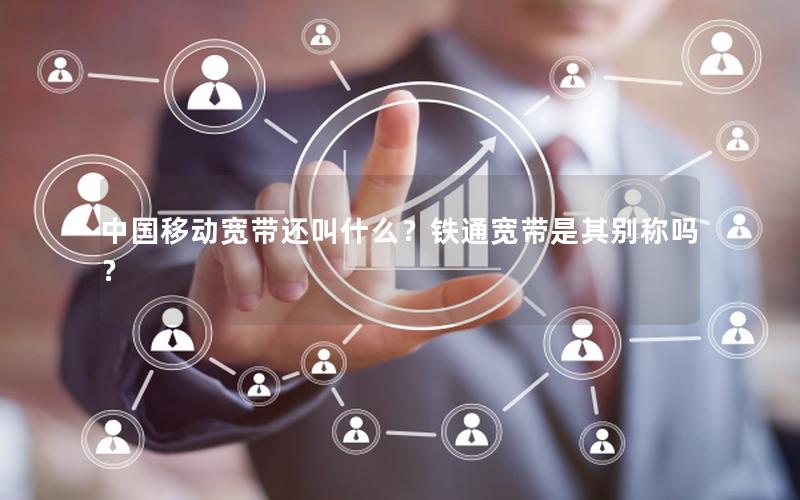 中国移动宽带还叫什么？铁通宽带是其别称吗？