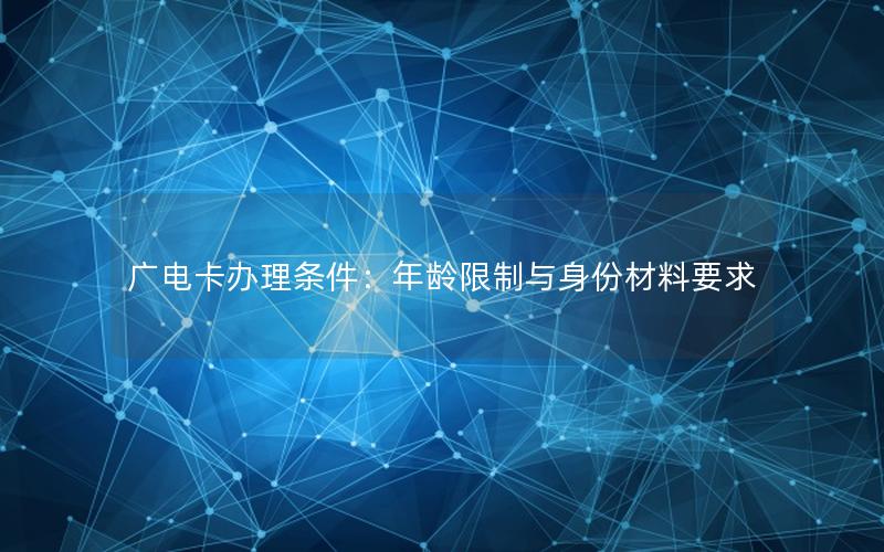 广电卡办理条件：年龄限制与身份材料要求
