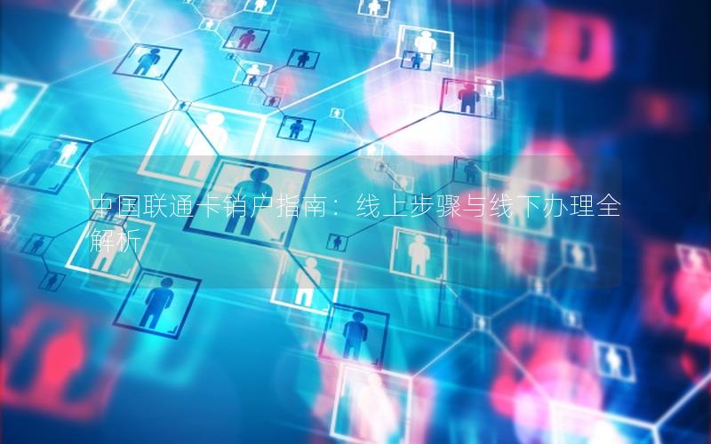 中国联通卡销户指南：线上步骤与线下办理全解析