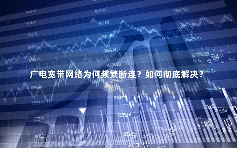 广电宽带网络为何频繁断连？如何彻底解决？