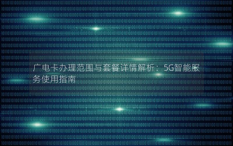 广电卡办理范围与套餐详情解析：5G智能服务使用指南