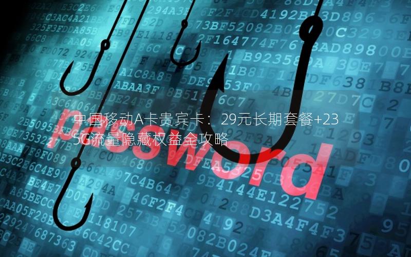 中国移动A卡贵宾卡：29元长期套餐+235G流量隐藏权益全攻略